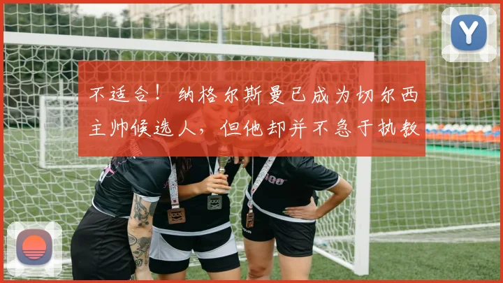 不适合！纳格尔斯曼已成为切尔西主帅候选人，但他却并不急于执教