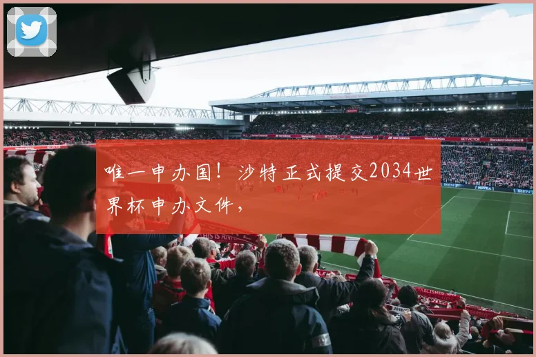唯一申办国！沙特正式提交2034世界杯申办文件，