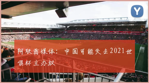 阿联酋媒体：中国可能失去2021世俱杯主办权