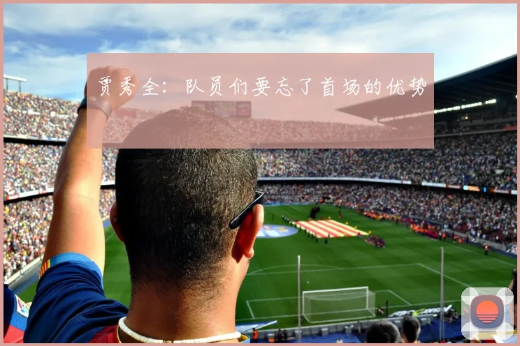 贾秀全：队员们要忘了首场的优势