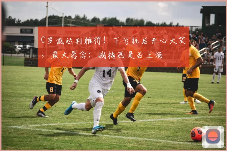 C罗抵达利雅得！下飞机后开心大笑，最大悬念：战梅西是否上场