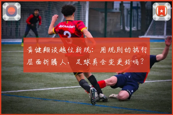 黄健翔谈越位新规：用规则的执行层面折腾人，足球真会变更好吗？