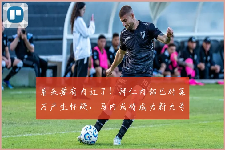看来要有内讧了！拜仁内部已对莱万产生怀疑，马内或将成为新九号