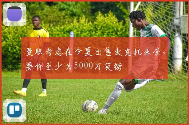 曼联考虑在今夏出售麦克托米奈，要价至少为5000万英镑