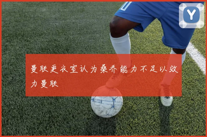 曼联更衣室认为桑乔能力不足以效力曼联