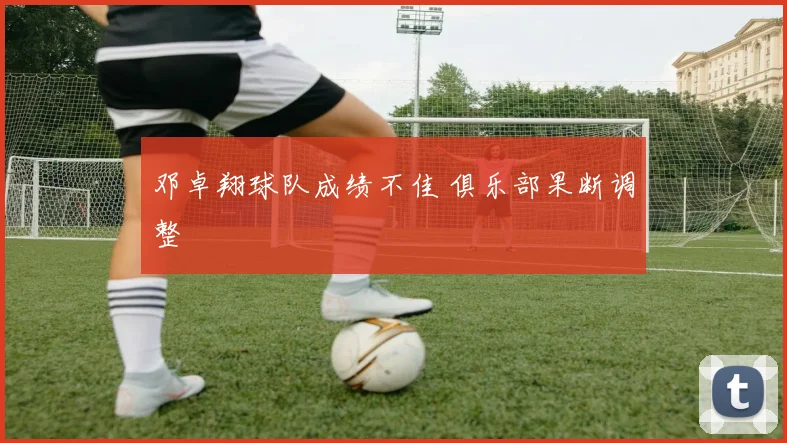 邓卓翔球队成绩不佳 俱乐部果断调整