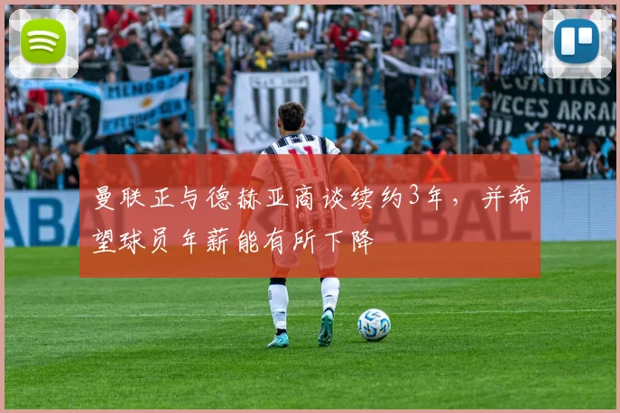 曼联正与德赫亚商谈续约3年，并希望球员年薪能有所下降