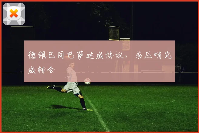 德佩已同巴萨达成协议，或压哨完成转会
