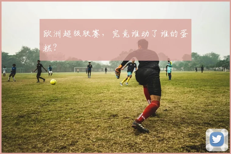 欧洲超级联赛，究竟谁动了谁的蛋糕？