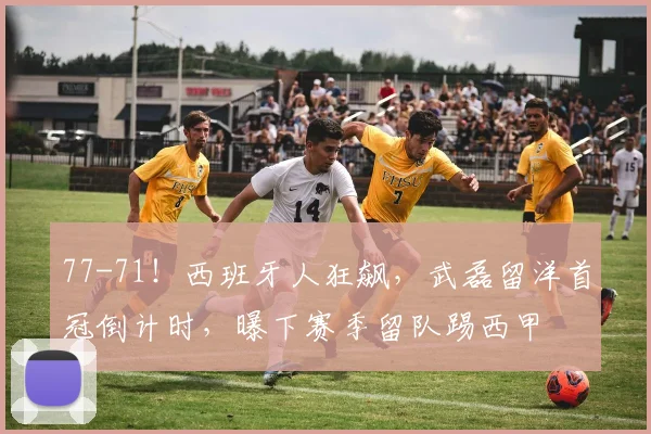 77-71！西班牙人狂飙，武磊留洋首冠倒计时，曝下赛季留队踢西甲