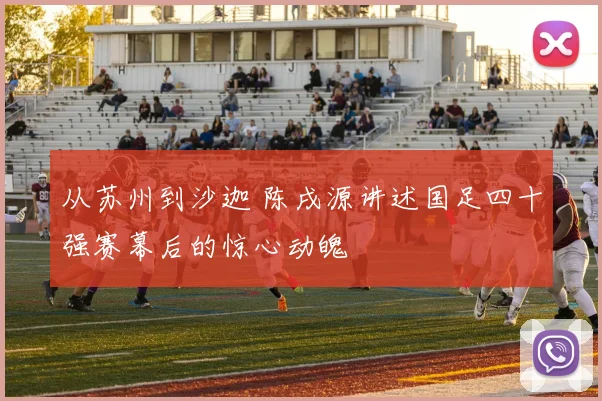 从苏州到沙迦 陈戌源讲述国足四十强赛幕后的惊心动魄