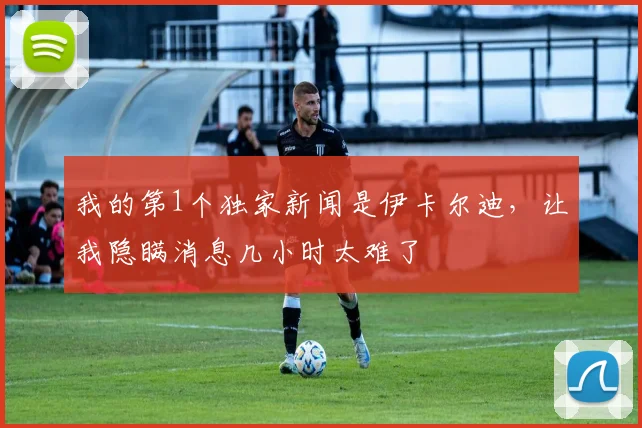我的第1个独家新闻是伊卡尔迪，让我隐瞒消息几小时太难了