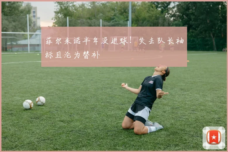 菲尔米诺半年没进球！失去队长袖标且沦为替补