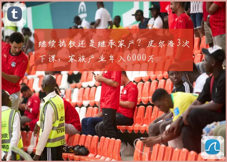 继续执教还是继承家产？皮尔洛3次下课，家族产业年入6000万