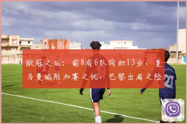 欧冠之乱：前8有6队同积13分，皇马曼城附加赛之忧，巴黎出局之险