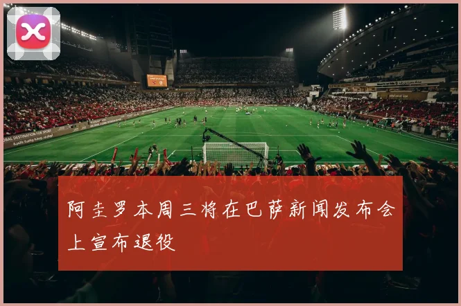 阿圭罗本周三将在巴萨新闻发布会上宣布退役