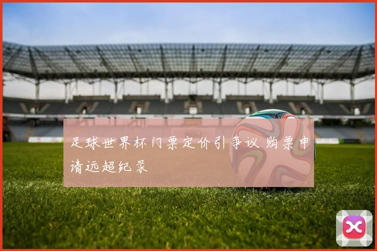 足球世界杯门票定价引争议 购票申请远超纪录