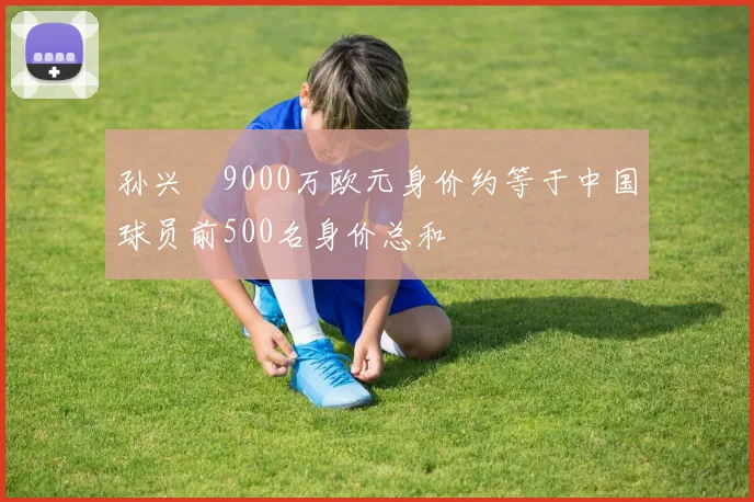 孙兴慜9000万欧元身价约等于中国球员前500名身价总和