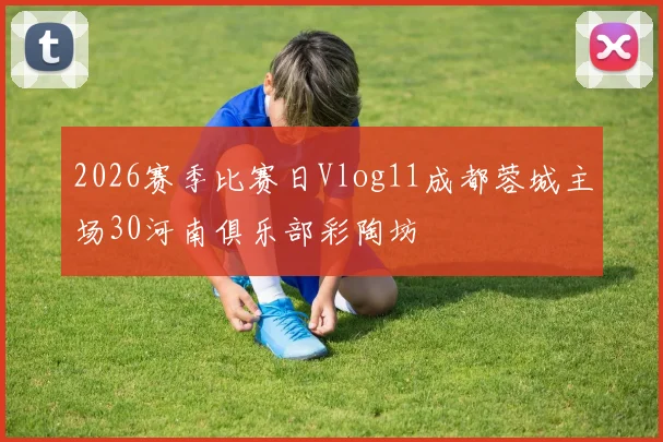 2026赛季比赛日Vlog11成都蓉城主场30河南俱乐部彩陶坊