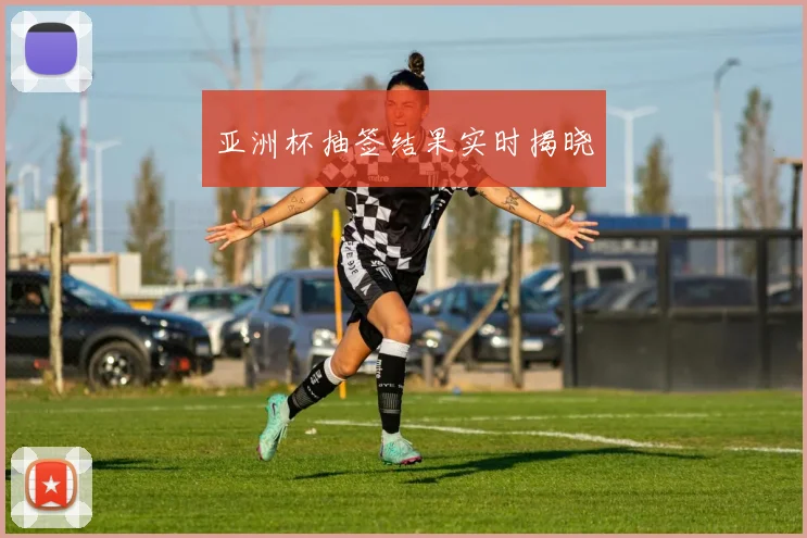 亚洲杯抽签结果实时揭晓