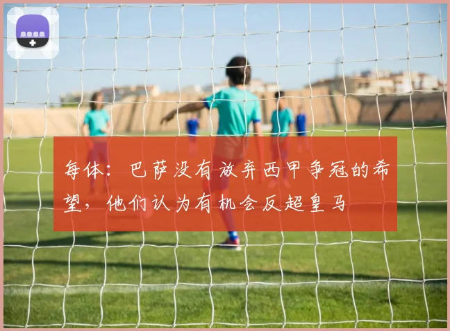 每体：巴萨没有放弃西甲争冠的希望，他们认为有机会反超皇马