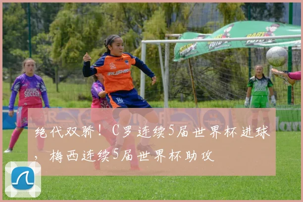 绝代双骄！C罗连续5届世界杯进球，梅西连续5届世界杯助攻