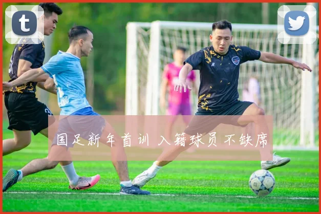 国足新年首训 入籍球员不缺席