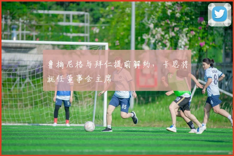 鲁梅尼格与拜仁提前解约，卡恩将就任董事会主席