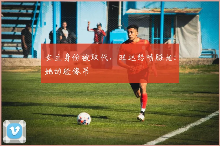 女主身份被取代，旺达怒喷脏话：她的脸像吊