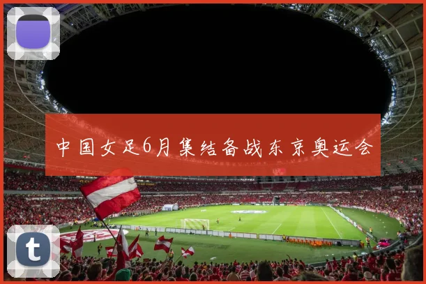 中国女足6月集结备战东京奥运会