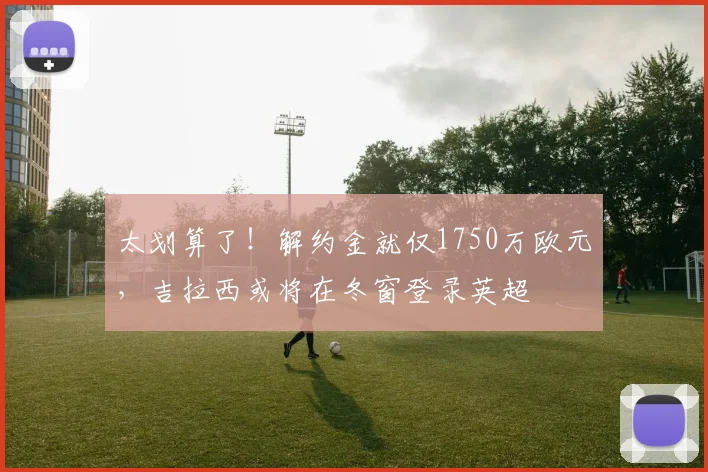 太划算了！解约金就仅1750万欧元，吉拉西或将在冬窗登录英超