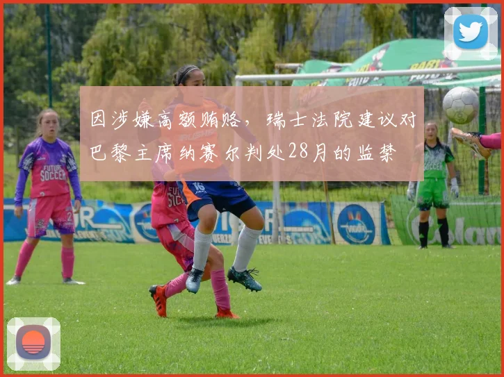 因涉嫌高额贿赂，瑞士法院建议对巴黎主席纳赛尔判处28月的监禁