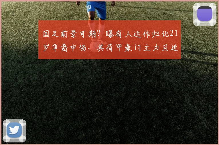 国足前景可期？曝有人运作归化21岁华裔中场，其荷甲豪门主力且进4球