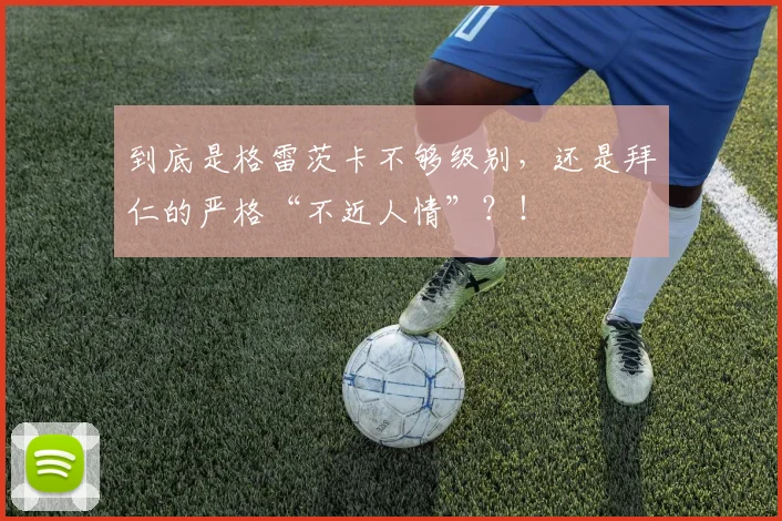到底是格雷茨卡不够级别，还是拜仁的严格“不近人情”？！