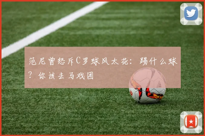 范尼曾怒斥C罗球风太花：踢什么球？你该去马戏团