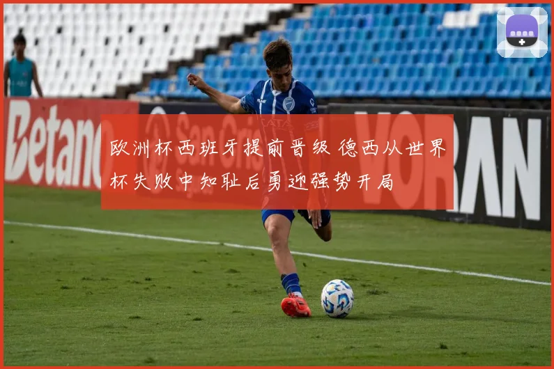 欧洲杯西班牙提前晋级 德西从世界杯失败中知耻后勇迎强势开局