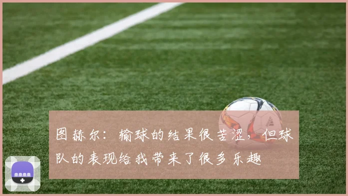 图赫尔：输球的结果很苦涩，但球队的表现给我带来了很多乐趣