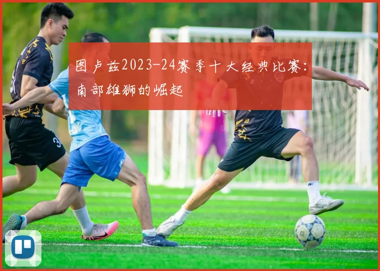 图卢兹2023-24赛季十大经典比赛：南部雄狮的崛起