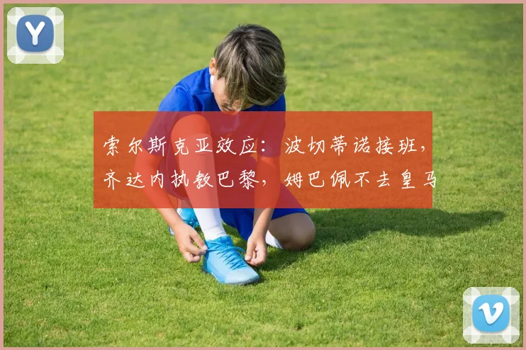 索尔斯克亚效应：波切蒂诺接班，齐达内执教巴黎，姆巴佩不去皇马