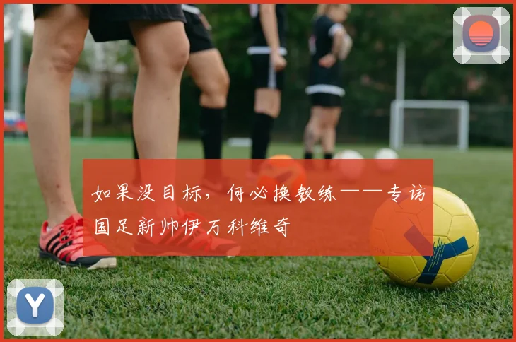 如果没目标，何必换教练——专访国足新帅伊万科维奇