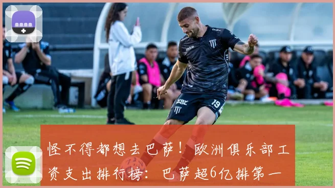 怪不得都想去巴萨！欧洲俱乐部工资支出排行榜：巴萨超6亿排第一
