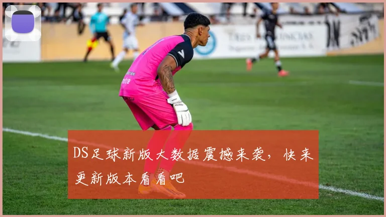 DS足球新版大数据震撼来袭，快来更新版本看看吧