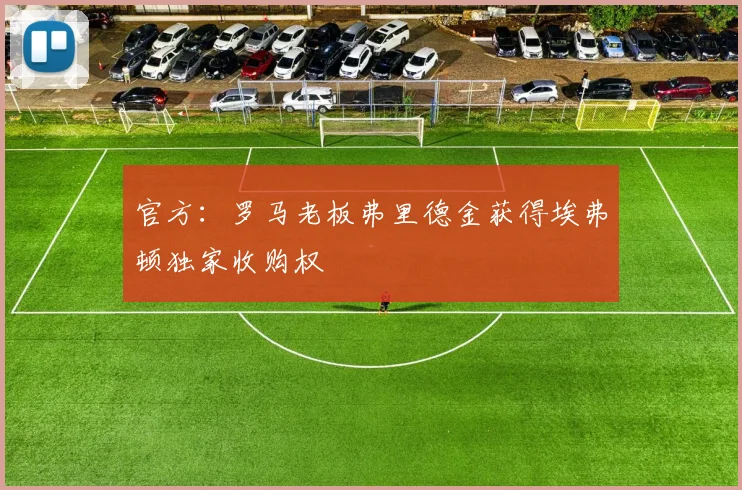 官方：罗马老板弗里德金获得埃弗顿独家收购权