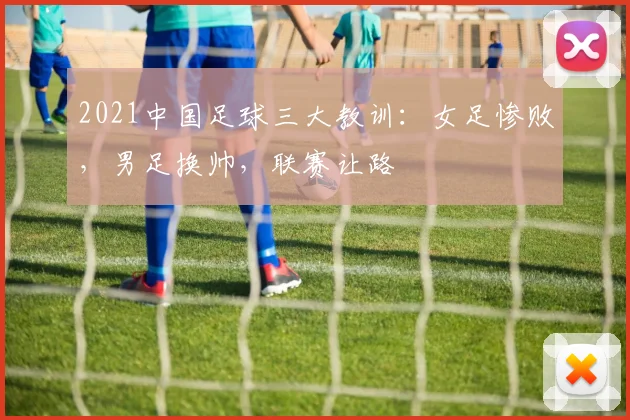 2021中国足球三大教训：女足惨败，男足换帅，联赛让路