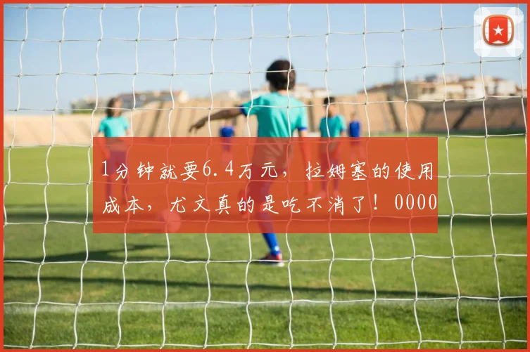 1分钟就要6.4万元，拉姆塞的使用成本，尤文真的是吃不消了！0000644