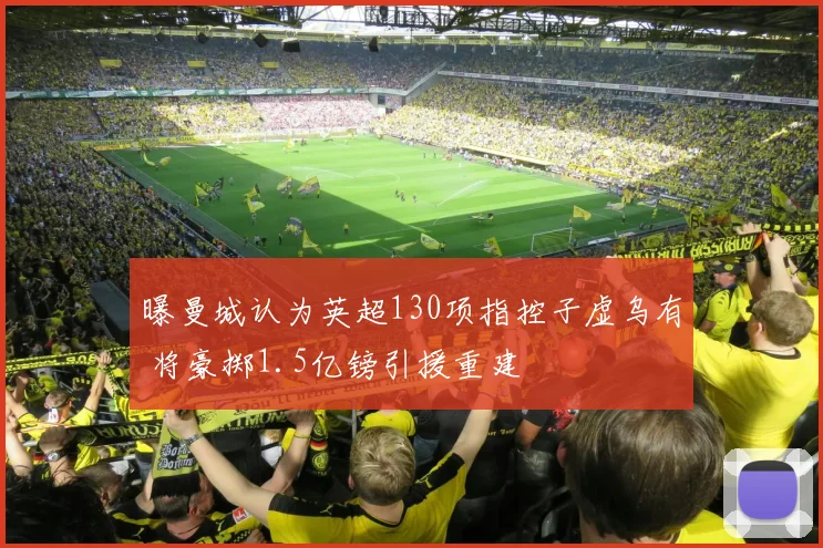 曝曼城认为英超130项指控子虚乌有 将豪掷1.5亿镑引援重建