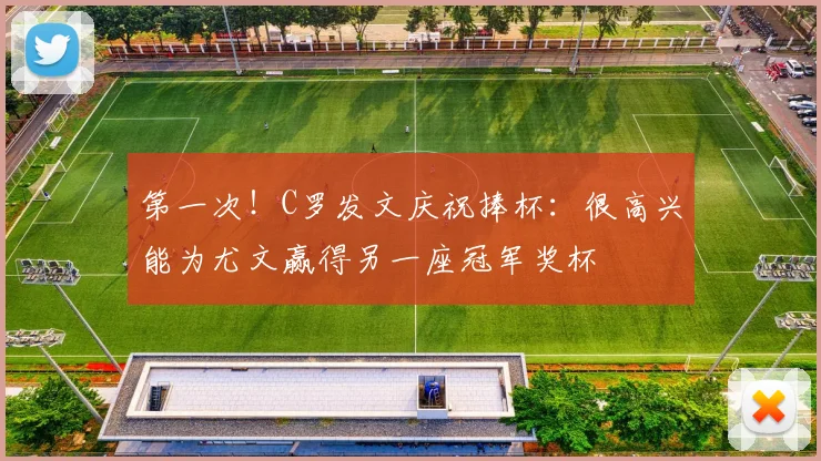 第一次！C罗发文庆祝捧杯：很高兴能为尤文赢得另一座冠军奖杯