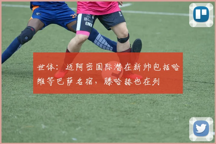 世体：迈阿密国际潜在新帅包括哈维等巴萨名宿，滕哈赫也在列