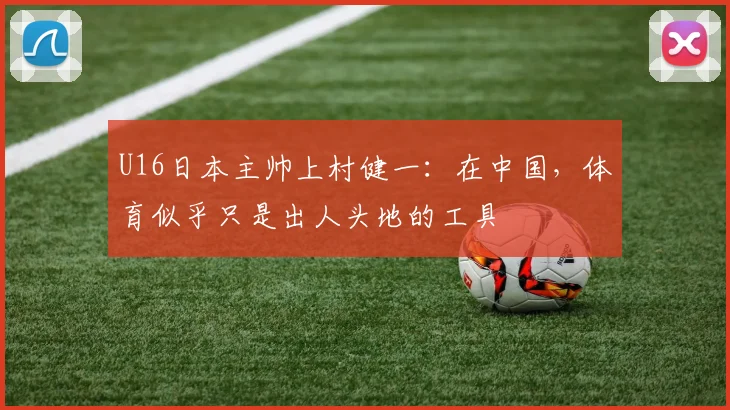 U16日本主帅上村健一：在中国，体育似乎只是出人头地的工具