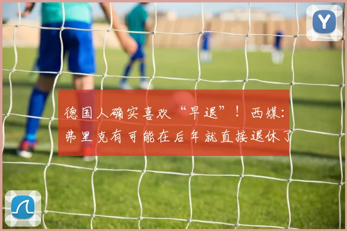 德国人确实喜欢“早退”！西媒：弗里克有可能在后年就直接退休了